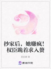 抄家后，她赚疯！权臣跪着求入赘