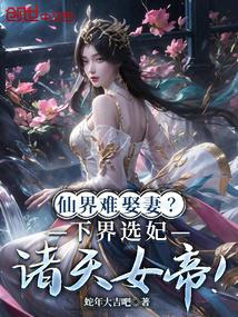 仙界难娶妻？下界选妃诸天女帝！